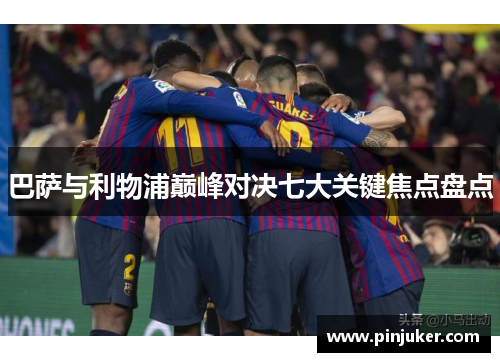 巴萨与利物浦巅峰对决七大关键焦点盘点