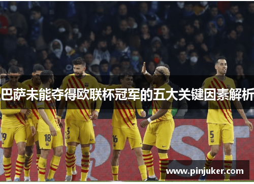 巴萨未能夺得欧联杯冠军的五大关键因素解析