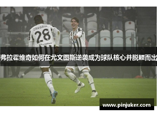 弗拉霍维奇如何在尤文图斯逆袭成为球队核心并脱颖而出 弗拉霍维奇如何在尤文图斯逆袭成为球队核心并脱颖而出